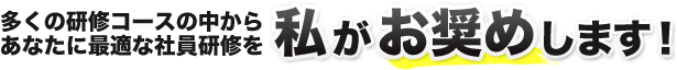 多くの研修コースの中からあなたに最適な社員研修を私がお奨めします！