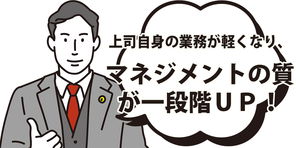 上司自身の業務が軽くなり、マネジメントの質が一段階アップする
