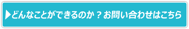 どんなことができるのか？お問い合わせはこちら