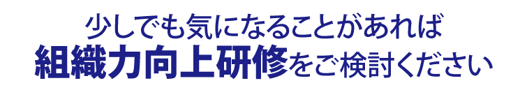 少しでも気になることがあれば組織力向上研修をご検討ください