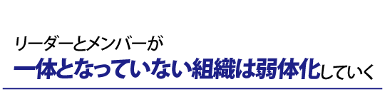 リーダーとメンバーが一体となっていない組織は弱体化していく