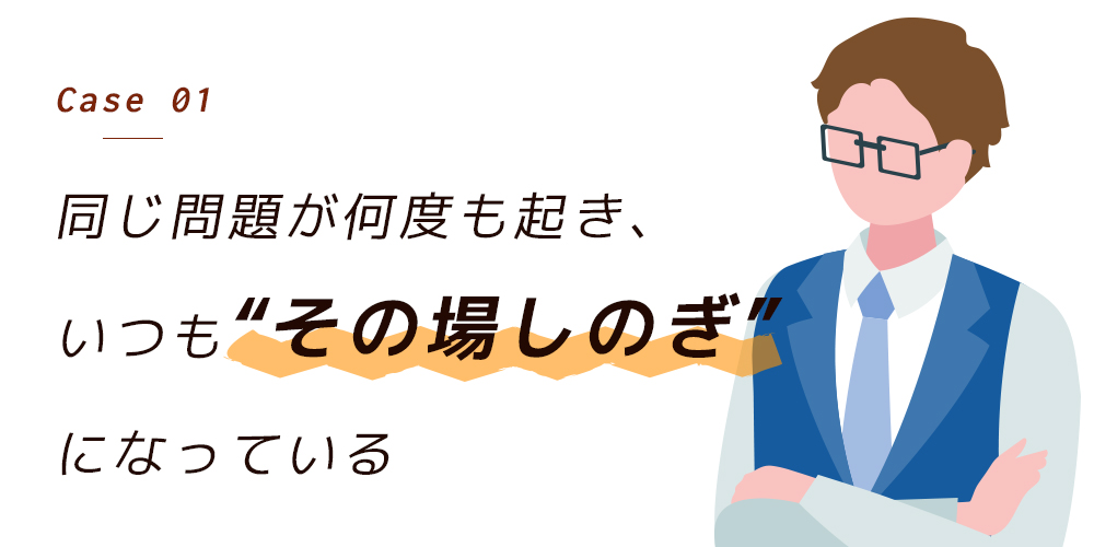 同じ問題が何度も起き、いつも“その場しのぎ”になっている