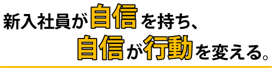 新入社員が「自信」を持ち、「自信」が「行動」を変える。
