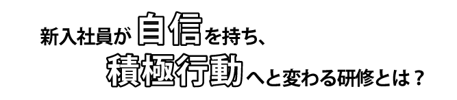   新人社員が「自信」を持ち、「積極行動」へと変わる研修とは？