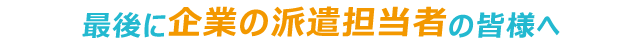 最後に企業の派遣担当者の皆さまへ