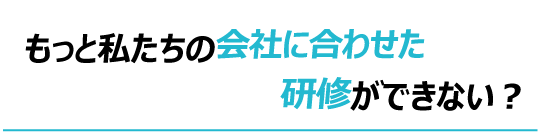 私たちの会社に合わせた研修ができない?