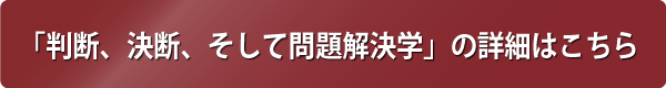 判断、決断、そして問題解決学の詳細はこちらから