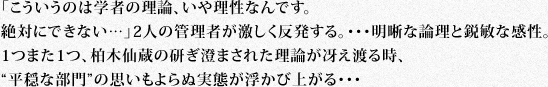 「こういうのは学者の理論、いや理性なんです。絶対にできない…」2人の管理者が激しく反発する。・・・明晰な論理と鋭敏な感性。1つまた1つ、柏木仙蔵の研ぎ澄まされた理論が冴え渡る時、“平穏な部門”の思いもよらぬ実態が浮かび上がる・・・