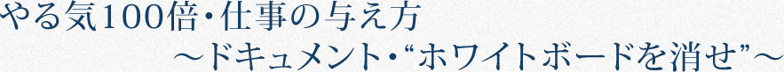 やる気100倍・仕事の与え方|ドキュメント・ホワイトボードを消せ