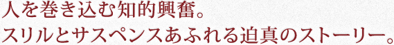 人を巻き込む知的興奮。スリルとサスペンスあふれる迫真のストーリー